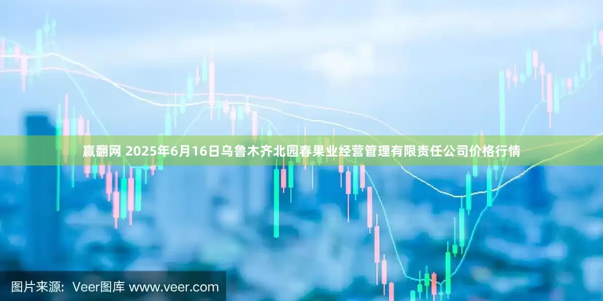 赢翻网 2025年6月16日乌鲁木齐北园春果业经营管理有限责任公司价格行情