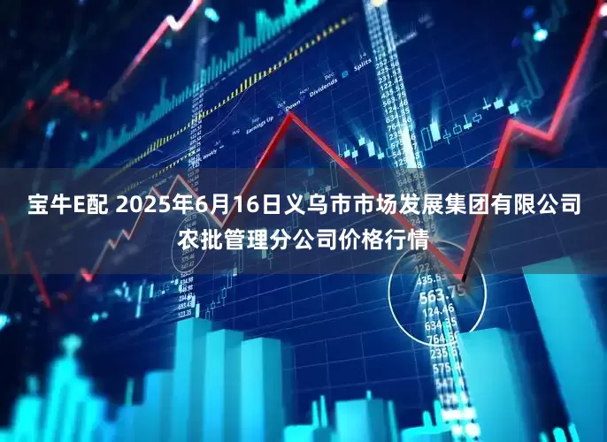宝牛E配 2025年6月16日义乌市市场发展集团有限公司农批管理分公司价格行情