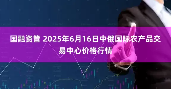 国融资管 2025年6月16日中俄国际农产品交易中心价格行情