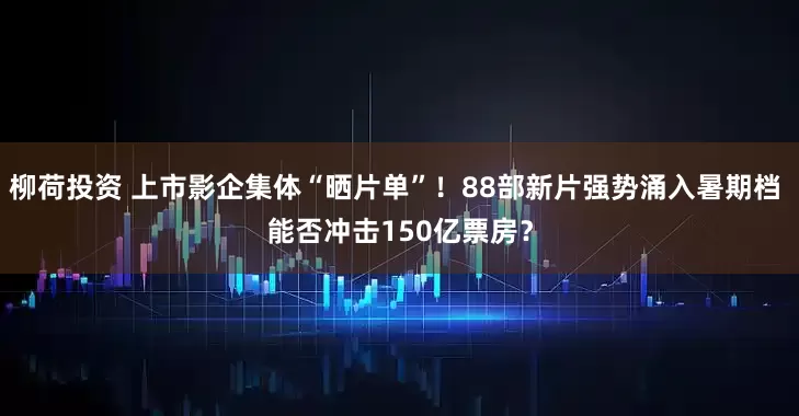 柳荷投资 上市影企集体“晒片单”！88部新片强势涌入暑期档 能否冲击150亿票房？