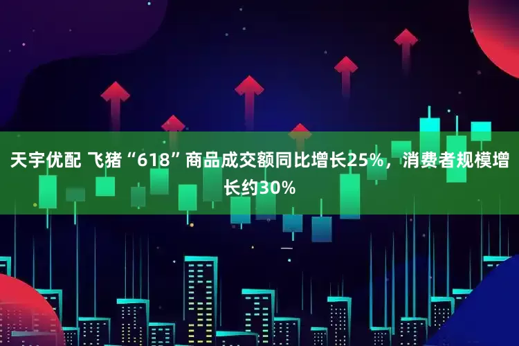 天宇优配 飞猪“618”商品成交额同比增长25%，消费者规模增长约30%