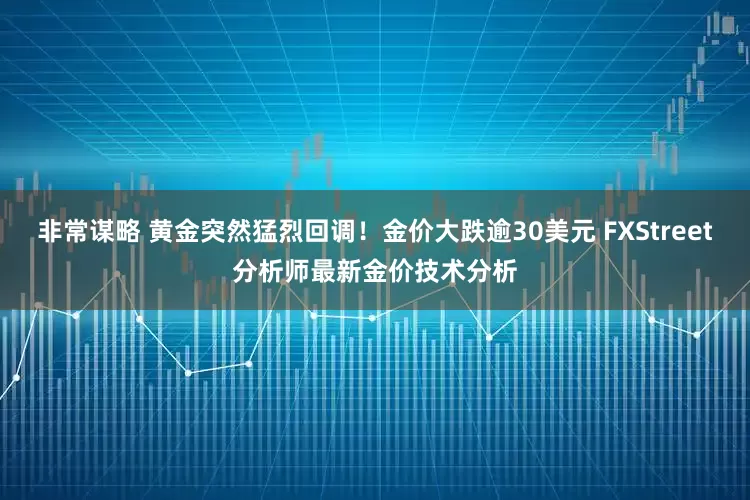 非常谋略 黄金突然猛烈回调！金价大跌逾30美元 FXStreet分析师最新金价技术分析