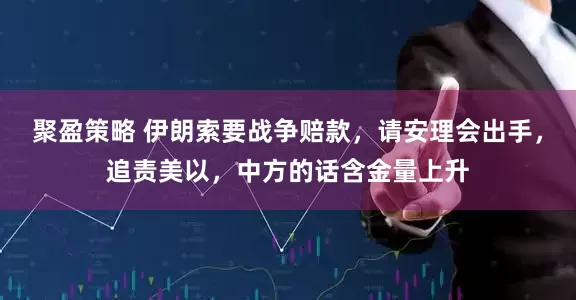 聚盈策略 伊朗索要战争赔款，请安理会出手，追责美以，中方的话含金量上升