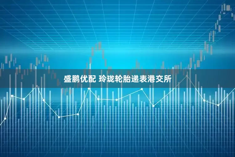 盛鹏优配 玲珑轮胎递表港交所