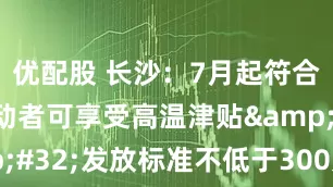 优配股 长沙：7月起符合条件的劳动者可享受高温津贴 发放标准不低于300元/人/月