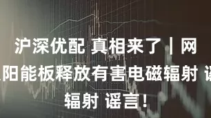 沪深优配 真相来了｜网传太阳能板释放有害电磁辐射 谣言！