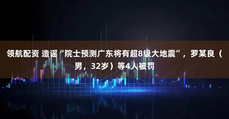 领航配资 造谣“院士预测广东将有超8级大地震”，罗某良（男，32岁）等4人被罚