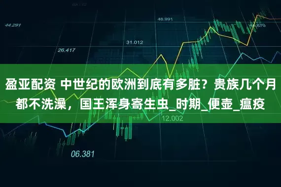盈亚配资 中世纪的欧洲到底有多脏?贵族几个月都不洗澡,国王浑身寄生虫_时期_便壶_瘟疫