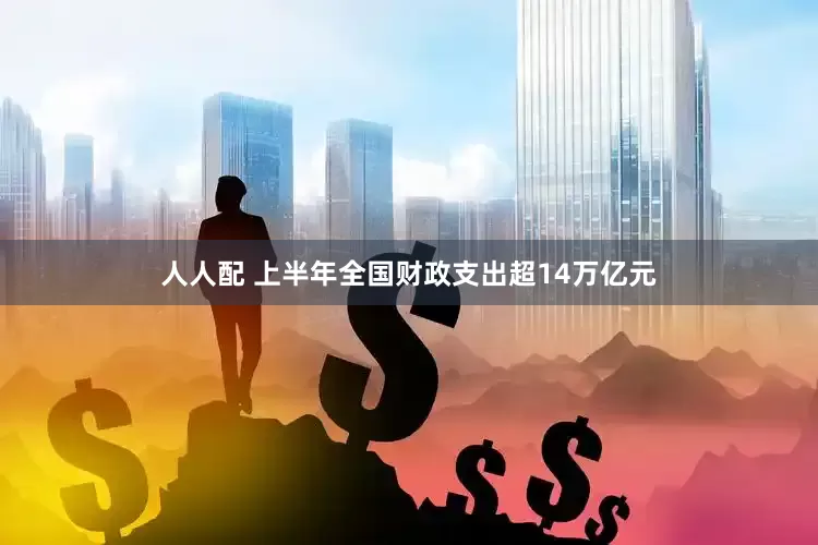 人人配 上半年全国财政支出超14万亿元