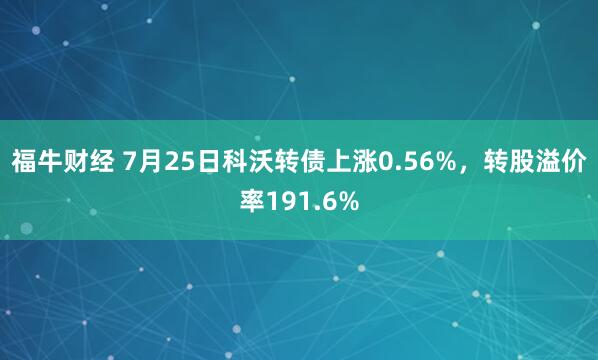 福牛财经 7月25日科沃转债上涨0.56%，转股溢价率191.6%