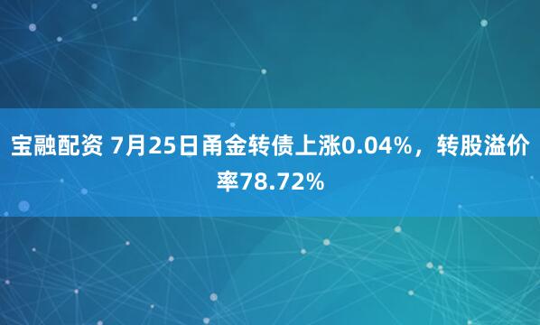 宝融配资 7月25日甬金转债上涨0.04%，转股溢价率78.72%