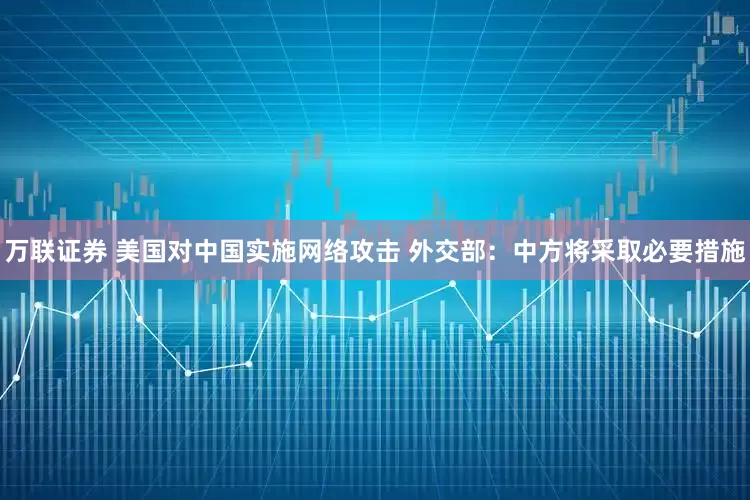 万联证券 美国对中国实施网络攻击 外交部：中方将采取必要措施