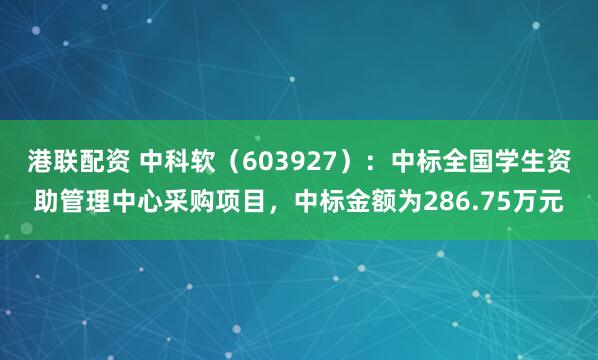 港联配资 中科软（603927）：中标全国学生资助管理中心采购项目，中标金额为286.75万元