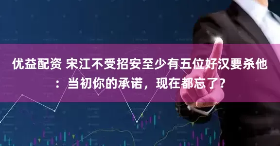 优益配资 宋江不受招安至少有五位好汉要杀他：当初你的承诺，现在都忘了？
