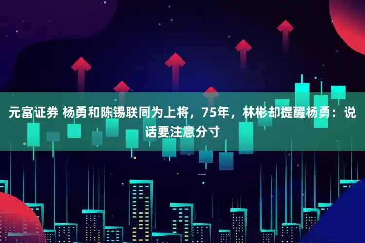 元富证券 杨勇和陈锡联同为上将,75年,林彬却提醒杨勇:说话要注意分寸