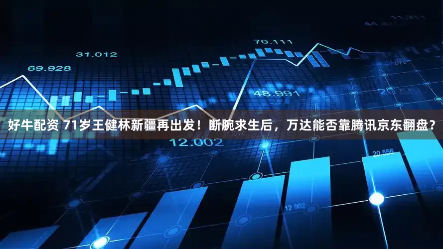 好牛配资 71岁王健林新疆再出发！断腕求生后，万达能否靠腾讯京东翻盘？