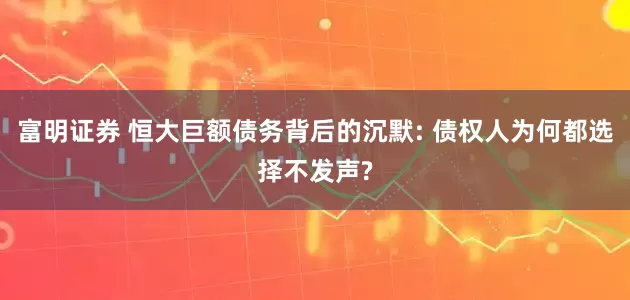 富明证券 恒大巨额债务背后的沉默: 债权人为何都选择不发声?