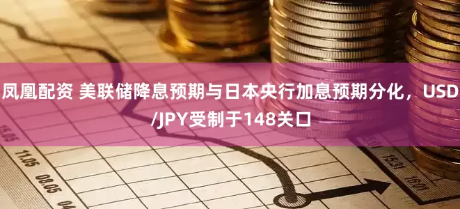 凤凰配资 美联储降息预期与日本央行加息预期分化，USD/JPY受制于148关口