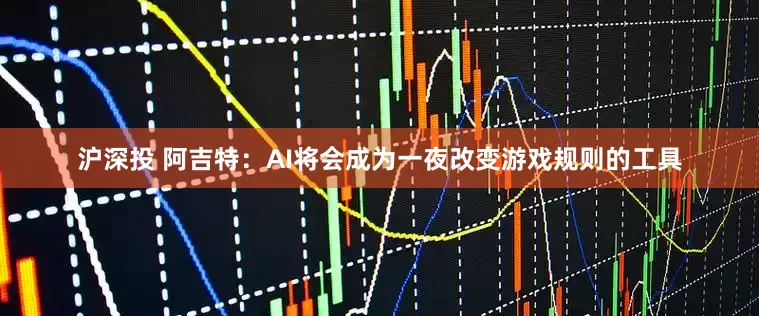 沪深投 阿吉特：AI将会成为一夜改变游戏规则的工具
