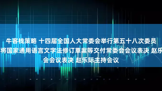牛客栈策略 十四届全国人大常委会举行第五十八次委员长会议 决定将国家通用语言文字法修订草案等交付常委会会议表决 赵乐际主持会议