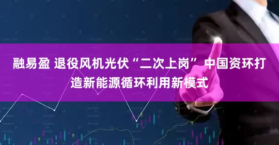 融易盈 退役风机光伏“二次上岗” 中国资环打造新能源循环利用新模式