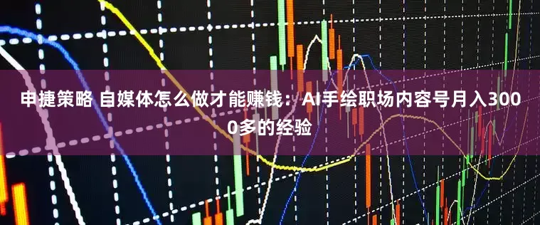 申捷策略 自媒体怎么做才能赚钱：AI手绘职场内容号月入3000多的经验