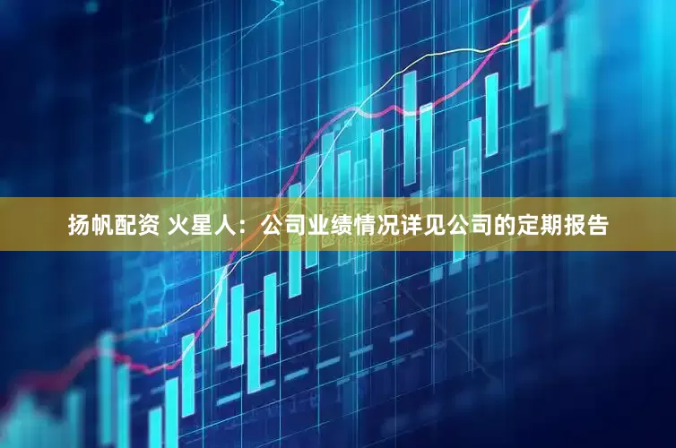 扬帆配资 火星人：公司业绩情况详见公司的定期报告