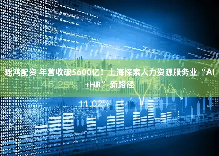 瑶鸿配资 年营收破5600亿！上海探索人力资源服务业 “AI+HR” 新路径