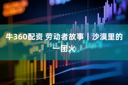 牛360配资 劳动者故事｜沙漠里的一团火