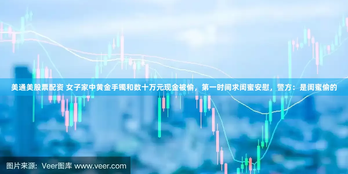 美通美股票配资 女子家中黄金手镯和数十万元现金被偷，第一时间求闺蜜安慰，警方：是闺蜜偷的