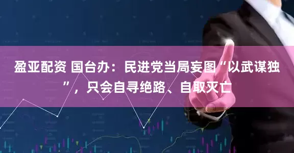 盈亚配资 国台办：民进党当局妄图“以武谋独”，只会自寻绝路、自取灭亡