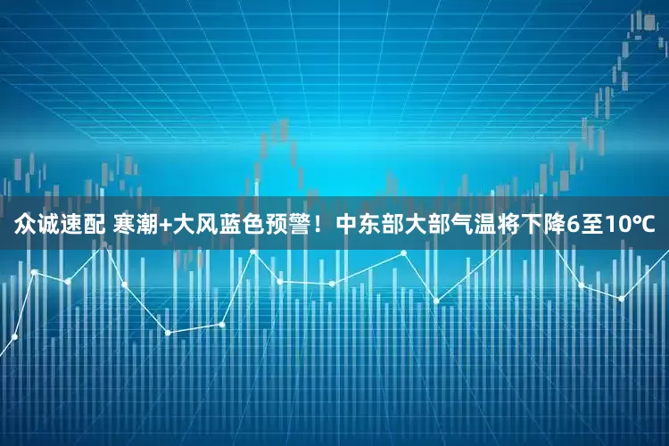 众诚速配 寒潮+大风蓝色预警！中东部大部气温将下降6至10℃